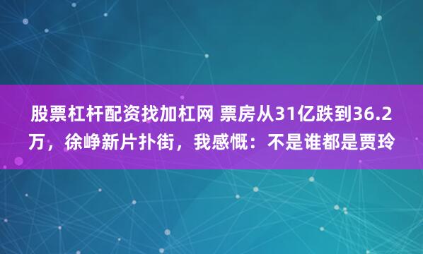 股票杠杆配资找加杠网 票房从31亿跌到36.2万，徐峥新片扑街，我感慨：不是谁都是贾玲