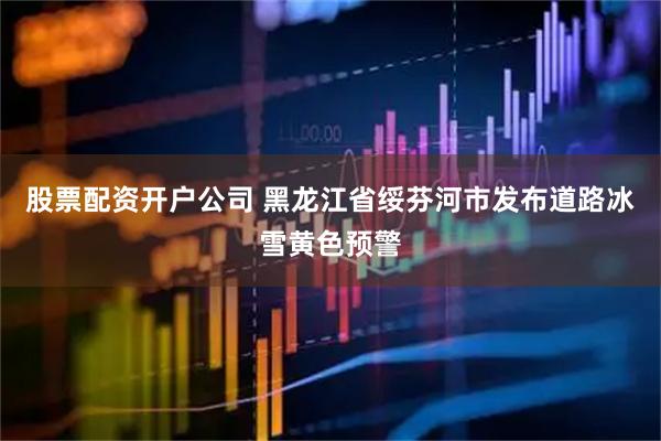股票配资开户公司 黑龙江省绥芬河市发布道路冰雪黄色预警