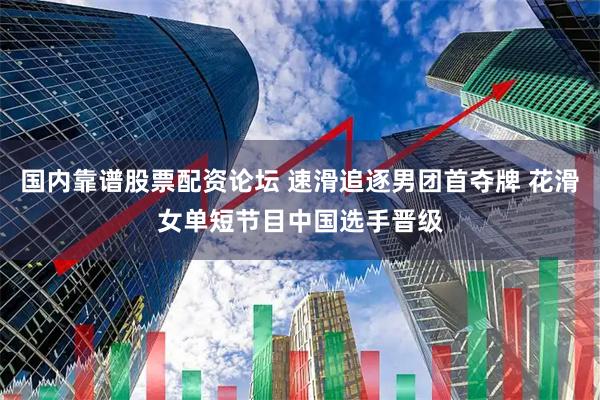 国内靠谱股票配资论坛 速滑追逐男团首夺牌 花滑女单短节目中国选手晋级