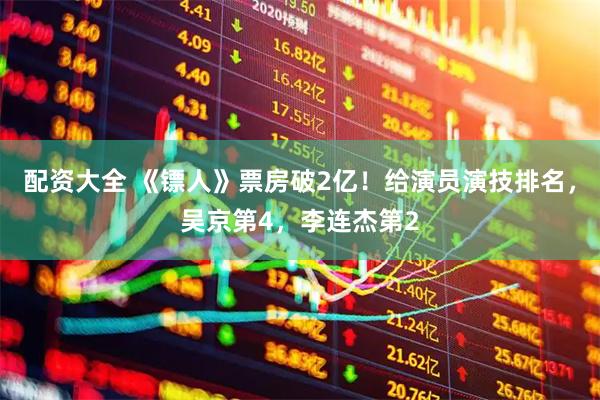 配资大全 《镖人》票房破2亿！给演员演技排名，吴京第4，李连杰第2