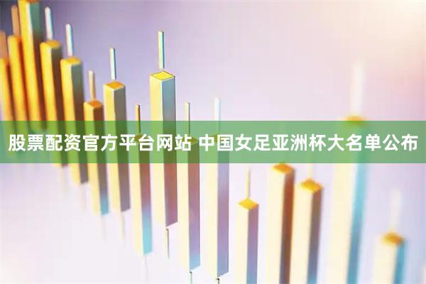 股票配资官方平台网站 中国女足亚洲杯大名单公布
