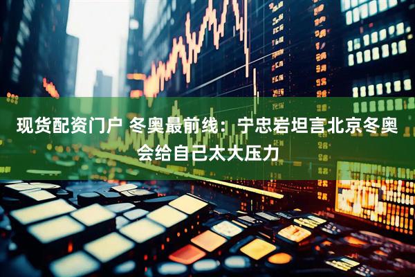 现货配资门户 冬奥最前线：宁忠岩坦言北京冬奥会给自己太大压力