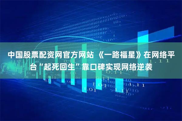 中国股票配资网官方网站 《一路福星》在网络平台“起死回生”靠口碑实现网络逆袭