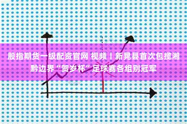 股指期货一级配资官网 视频丨新晃县首次包揽湘黔边界“贺岁杯”足球赛各组别冠军