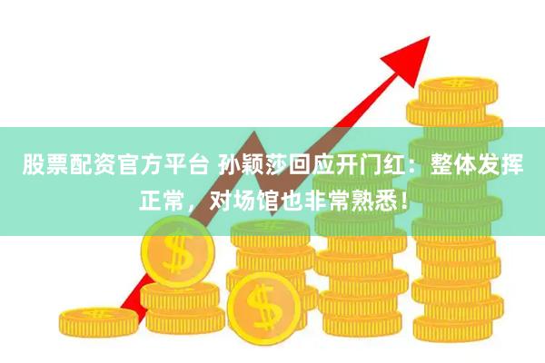 股票配资官方平台 孙颖莎回应开门红：整体发挥正常，对场馆也非常熟悉！