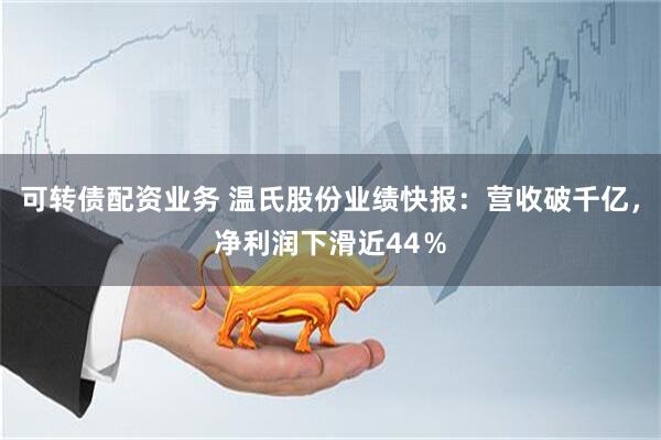 可转债配资业务 温氏股份业绩快报：营收破千亿，净利润下滑近44％