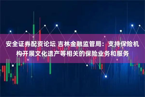 安全证券配资论坛 吉林金融监管局：支持保险机构开展文化遗产等相关的保险业务和服务