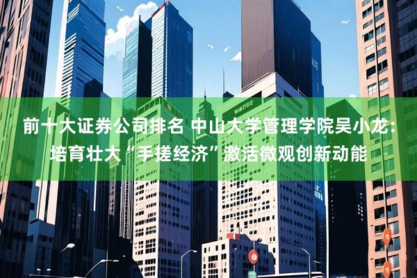 前十大证券公司排名 中山大学管理学院吴小龙：培育壮大“手搓经济”激活微观创新动能