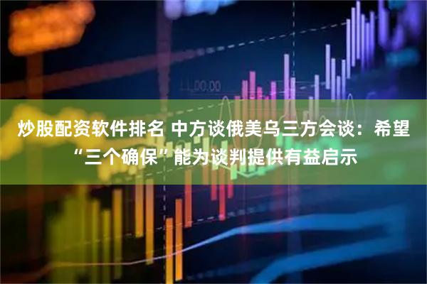 炒股配资软件排名 中方谈俄美乌三方会谈：希望“三个确保”能为谈判提供有益启示