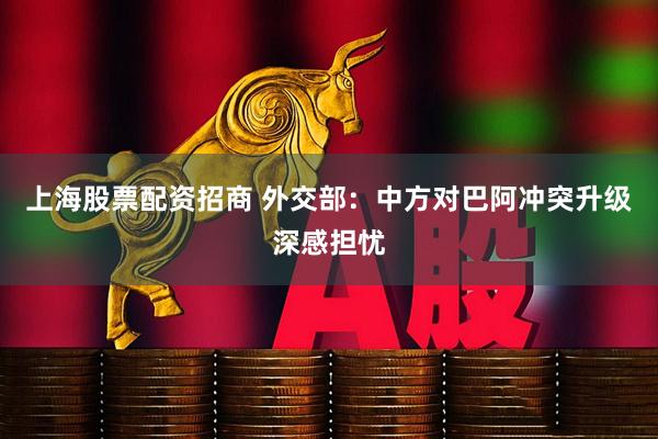 上海股票配资招商 外交部：中方对巴阿冲突升级深感担忧