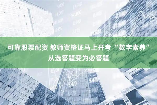 可靠股票配资 教师资格证马上开考 “数字素养”从选答题变为必答题