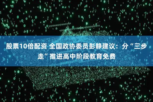 股票10倍配资 全国政协委员彭静建议：分“三步走”推进高中阶段教育免费