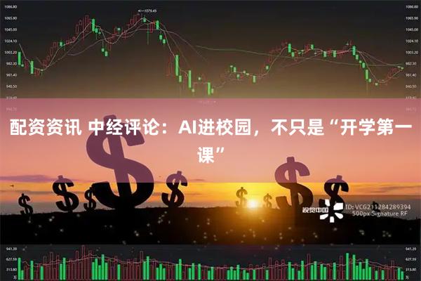 配资资讯 中经评论：AI进校园，不只是“开学第一课”