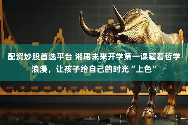 配资炒股首选平台 湘珺未来开学第一课藏着哲学浪漫，让孩子给自己的时光“上色”
