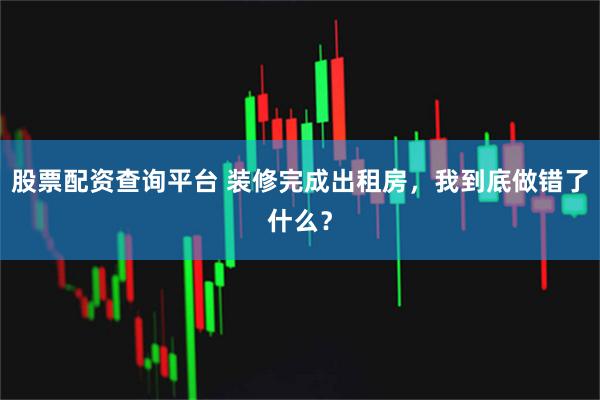 股票配资查询平台 装修完成出租房，我到底做错了什么？