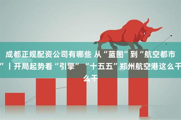成都正规配资公司有哪些 从“蓝图”到“航空都市”丨开局起势看“引擎” “十五五”郑州航空港这么干