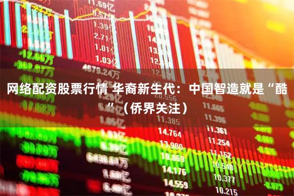 网络配资股票行情 华裔新生代：中国智造就是“酷”（侨界关注）