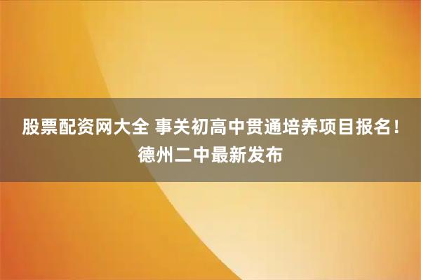 股票配资网大全 事关初高中贯通培养项目报名！德州二中最新发布