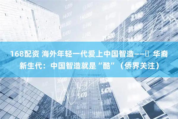 168配资 海外年轻一代爱上中国智造——​华裔新生代：中国智造就是“酷”（侨界关注）