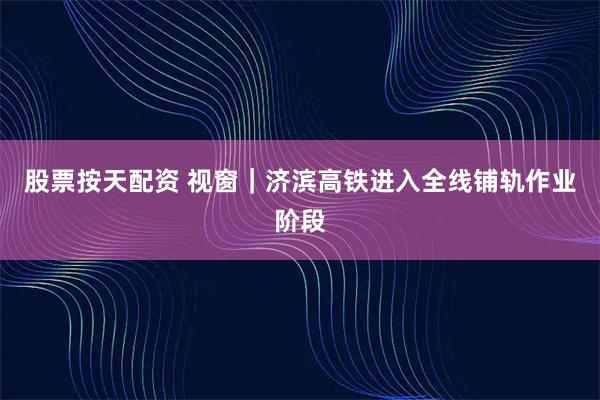 股票按天配资 视窗｜济滨高铁进入全线铺轨作业阶段
