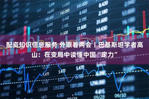 配资知识信息服务 外眼看两会丨巴基斯坦学者高山：在变局中读懂中国“定力”