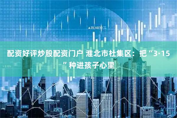 配资好评炒股配资门户 淮北市杜集区：把“3·15”种进孩子心里