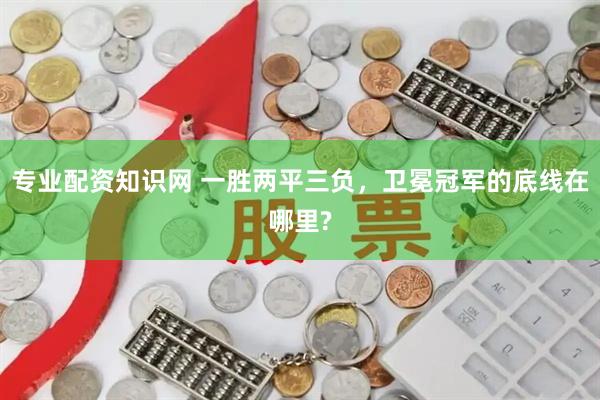 专业配资知识网 一胜两平三负，卫冕冠军的底线在哪里?
