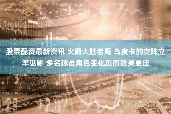 股票配资最新资讯 火箭大胜老鹰 乌度卡的变阵立竿见影 多名球员角色变化反而效果更佳