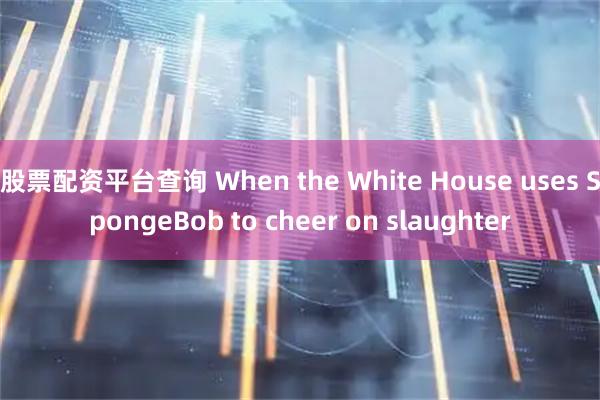 股票配资平台查询 When the White House uses SpongeBob to cheer on slaughter