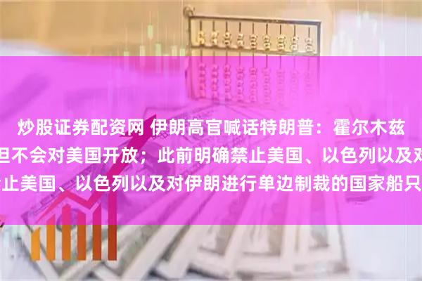 炒股证券配资网 伊朗高官喊话特朗普：霍尔木兹海峡肯定会重新开放，但不会对美国开放；此前明确禁止美国、以色列以及对伊朗进行单边制裁的国家船只通行