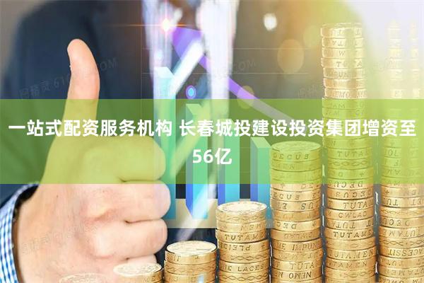 一站式配资服务机构 长春城投建设投资集团增资至56亿