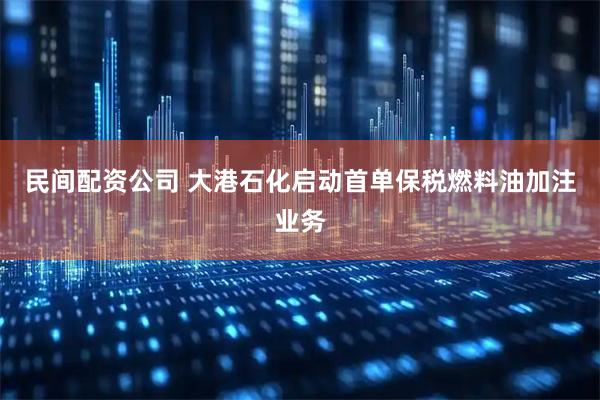 民间配资公司 大港石化启动首单保税燃料油加注业务