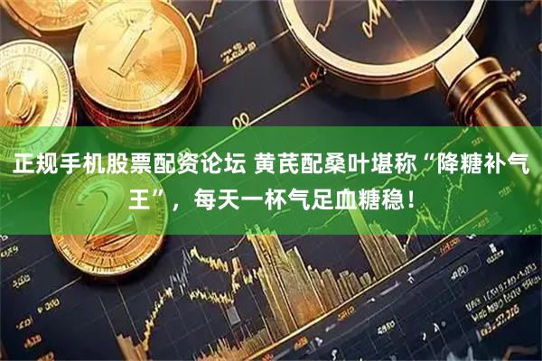 正规手机股票配资论坛 黄芪配桑叶堪称“降糖补气王”，每天一杯气足血糖稳！