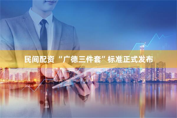 民间配资 “广德三件套”标准正式发布