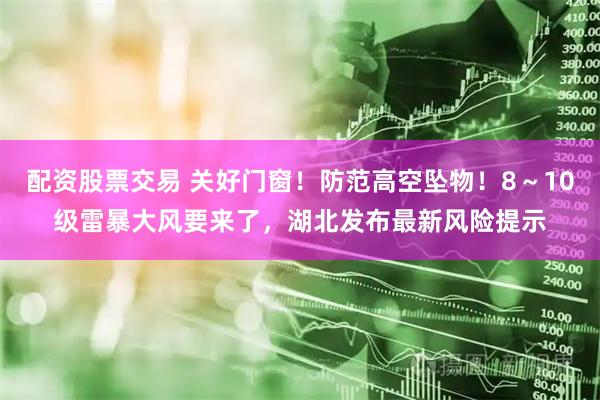 配资股票交易 关好门窗！防范高空坠物！8～10级雷暴大风要来了，湖北发布最新风险提示