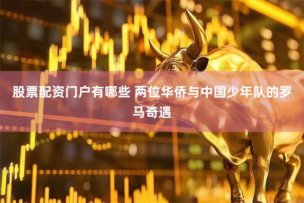 股票配资门户有哪些 两位华侨与中国少年队的罗马奇遇