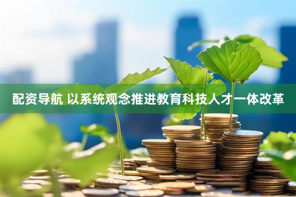 配资导航 以系统观念推进教育科技人才一体改革